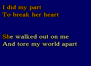 I did my part
To break her heart

She walked out on me
And tore my world apart