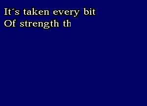 It's taken every bit
Of strength th