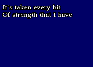 It's taken every bit
Of strength that I have