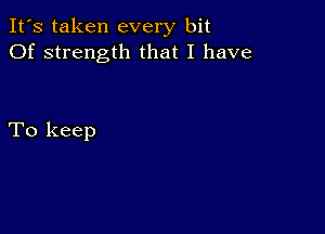 It's taken every bit
Of strength that I have

To keep