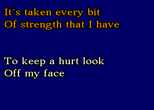 It's taken every bit
Of strength that I have

To keep a hurt look
Off my face