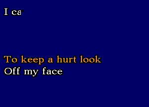 To keep a hurt look
Off my face