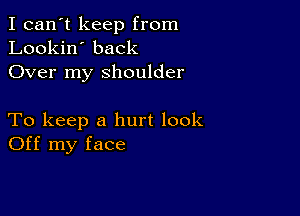 I can't keep from
Lookin' back
Over my shoulder

To keep a hurt look
Off my face