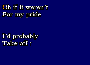 Oh if it weren't
For my pride

I d probably
Take off