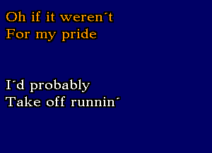 Oh if it weren't
For my pride

I d probably
Take off runnin'