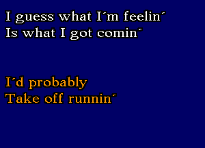 I guess what I'm feelin
Is what I got comin

I d probably
Take off runnin'