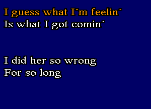 I guess what I'm feelin'
Is what I got comin

I did her so wrong
For so long