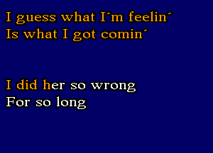 I guess what I'm feelin'
Is what I got comin

I did her so wrong
For so long