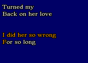 Turned my
Back on her love

I did her so wrong
For so long