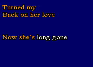 Turned my
Back on her love

Now she's long gone