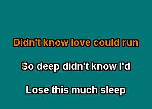 Didn't know love could run

So deep didn't know I'd

Lose this much sleep