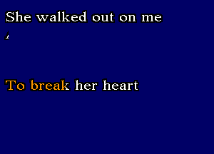 She walked out on me

J

To break her heart