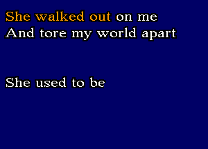 She walked out on me
And tore my world apart

She used to be