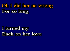 Oh I did her so wrong
For so long

I turned my
Back on her love