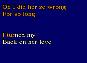 Oh I did her so wrong
For so long

I turned my
Back on her love