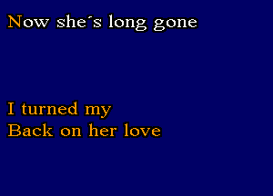 Now she's long gone

I turned my
Back on her love