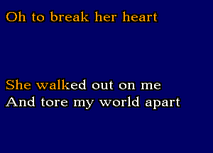 Oh to break her heart

She walked out on me
And tore my world apart