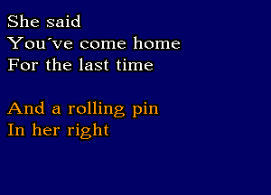 She said
You've come home
For the last time

And a rolling pin
In her right