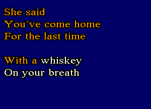 She said
You've come home
For the last time

XVith a whiskey
On your breath