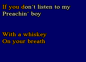 If you don't listen to my
Preachin' boy

XVith a whiskey
On your breath