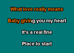 What love really means

Baby giving you my heart

It's a real fine

Place to start