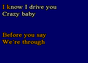 I know I drive you
Crazy baby

Before you say
We're through