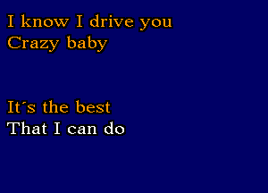 I know I drive you
Crazy baby

IFS the best
That I can do