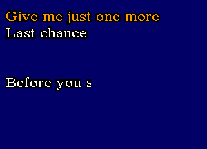 Give me just one more
Last chance

Before you s