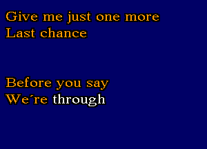 Give me just one more
Last chance

Before you say
We're through