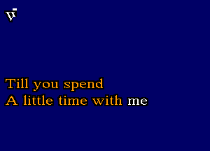 Till you spend
A little time with me