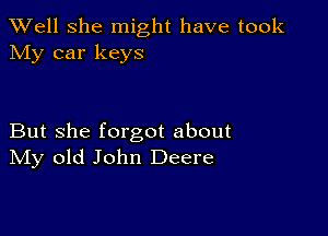 XVell She might have took
My car keys

But she forgot about
IVIy old John Deere