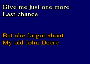 Give me just one more
Last chance

But she forgot about
IVIy old John Deere