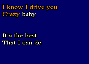 I know I drive you
Crazy baby

IFS the best
That I can do