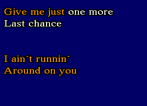 Give me just one more
Last chance

I ain't runnin
Around on you