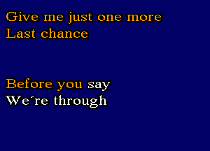 Give me just one more
Last chance

Before you say
We're through