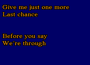 Give me just one more
Last chance

Before you say
We're through