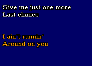 Give me just one more
Last chance

I ain't runnin
Around on you