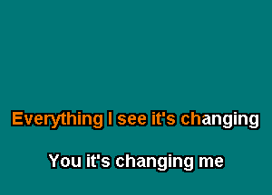 Everything I see it's changing

You it's changing me