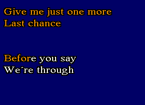 Give me just one more
Last chance

Before you say
We're through