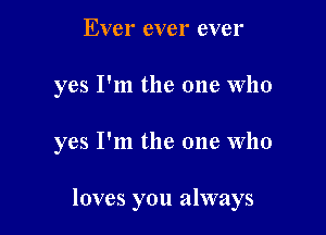 Ever ever ever
yes I'm the one Who

yes I'm the one who

loves you always