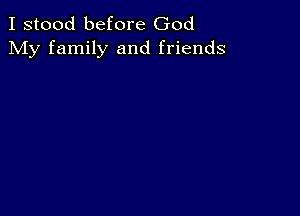 I stood before God
My family and friends