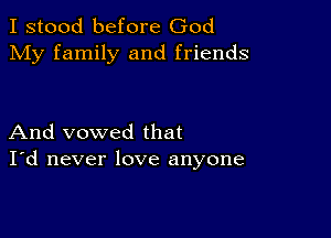 I stood before God
My family and friends

And vowed that
I'd never love anyone