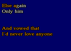 Else again
Only him

And vowed that
I'd never love anyone