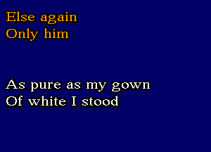 Else again
Only him

As pure as my gown
Of white I stood