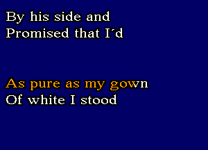 By his side and
Promised that I'd

As pure as my gown
Of white I stood