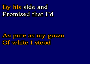 By his side and
Promised that I'd

As pure as my gown
Of white I stood