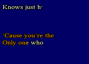 Knows just 11'

Cause you're the
Only one who