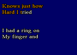 Knows just how
Hard I tried

I had a ring on
IVIy finger and