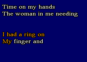 Time on my hands
The woman in me needing

I had a ring on
IVIy finger and