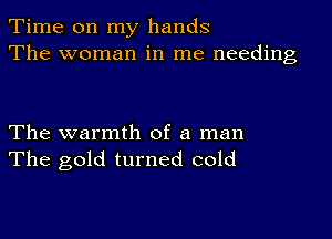 Time on my hands
The woman in me needing

The warmth of a man
The gold turned cold